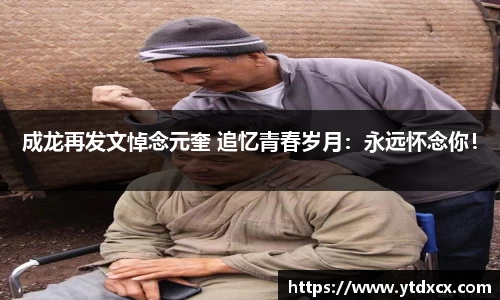 NG成龙再发文悼念元奎 追忆青春岁月：永远怀念你！